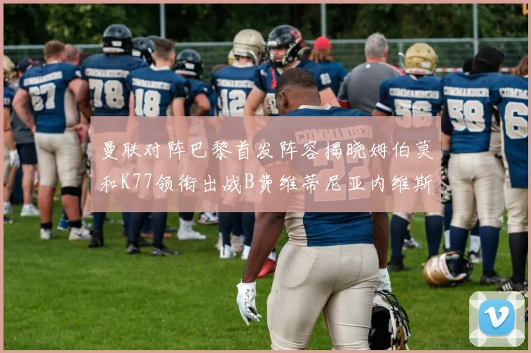 曼联对阵巴黎首发阵容揭晓姆伯莫和K77领衔出战B费维蒂尼亚内维斯坐替补