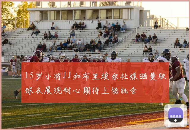 15岁小将JJ加布里埃尔社媒晒曼联球衣展现耐心期待上场机会