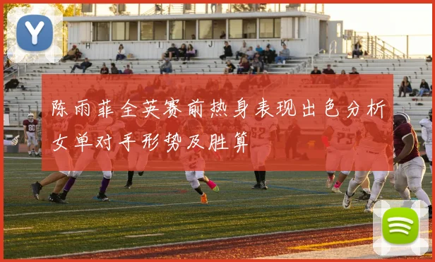 陈雨菲全英赛前热身表现出色分析女单对手形势及胜算