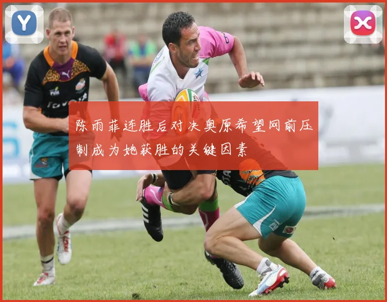 陈雨菲连胜后对决奥原希望网前压制成为她获胜的关键因素