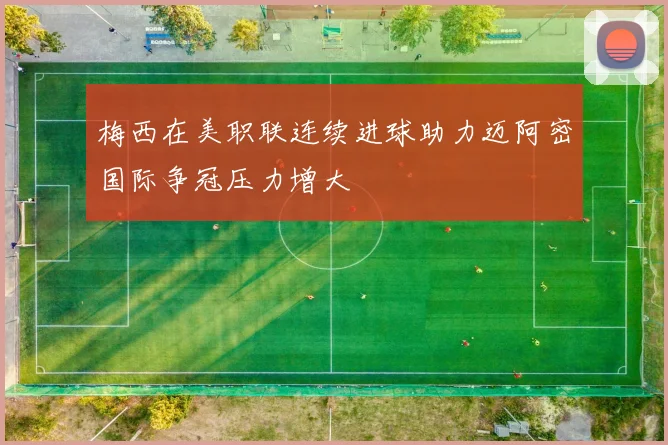 梅西在美职联连续进球助力迈阿密国际争冠压力增大